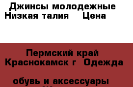 Джинсы молодежные .Низкая талия. › Цена ­ 300 - Пермский край, Краснокамск г. Одежда, обувь и аксессуары » Женская одежда и обувь   . Пермский край,Краснокамск г.